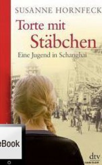 Torte mit Stäbchen - eine Jugend in Shanghai - Susanne Hornfeck