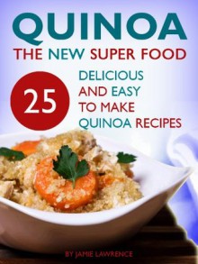 Quinoa (The New Superfood - 25 Delicious, Easy To Make Quinoa Recipes) - Jamie Lawrence