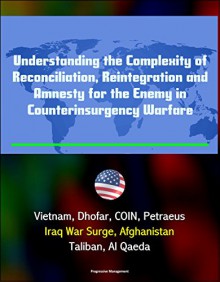 Understanding the Complexity of Reconciliation, Reintegration and Amnesty for the Enemy in Counterinsurgency Warfare - Vietnam, Dhofar, COIN, Petraeus, Iraq War Surge, Afghanistan, Taliban, Al Qaeda - U.S. Government, Department of Defense, U.S. Army