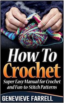 How To Crochet: Super Easy Manual for Crochet and Fun-to-Stitch Patterns (how to crochet, crochet stitches, crocheting) - Genevieve Farrell