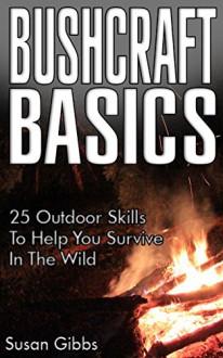 Bushcraft Basics: 25 Outdoor Skills To Help You Survive In The Wild: (Bushcraft, Bushcraft Outdoor Skills, Bushcraft Carving, Bushcraft Cooking, Bushcraft ... Guide for Beginners, DIY Survival Guide) - Susan Gibbs