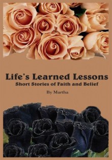 Life's Learned Lessons Short Stories of Faith and Belief - Martha