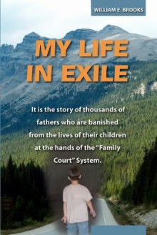 My Life in Exile: It Is the Story of Thousands of Fathers Who Are Banished from the Lives of Their Children at the Hands of the Family C - William Brooks