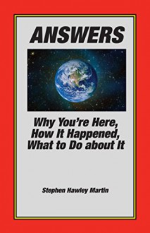 ANSWERS: Why You're Here, How It Happened, What to Do About It - Stephen Hawley Martin