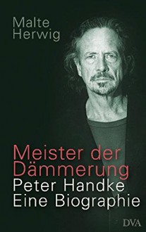 Meister Der Dämmerung: Peter Handke: Eine Biographie - Malte Herwig