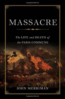 Massacre: The Life and Death of the Paris Commune - John Merriman