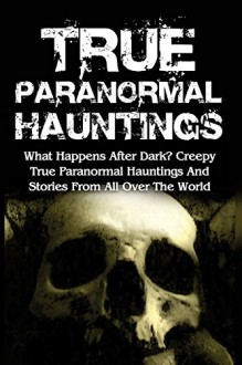 True Paranormal Hauntings: What Happens After Dark? Creepy True Paranormal Hauntings And Stories From All Over The World (True Paranormal Hauntings, ... True Ghost Stories And Hauntings) (Volume 1) - Max Mason Hunter