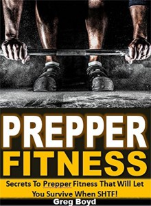 Prepper Fitness: Secrets To Prepper Fitness That Will Let You Survive When SHTF! - Greg Boyd