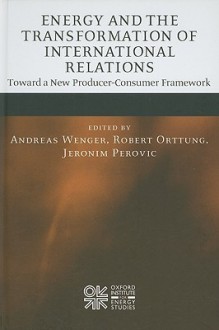 Energy and the Transformation of International Relations: Toward a New Producer-Consumer Framework - Andreas Wenger, Robert W. Orttung, Jeronim Perovic