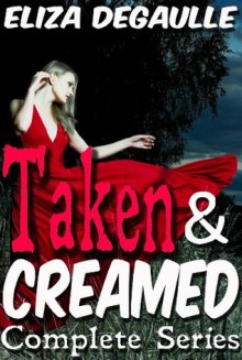 Taken & Creamed: Complete Series - Eliza DeGaulle