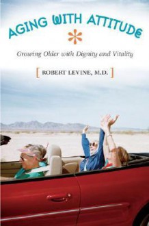 Aging with Attitude: Growing Older with Dignity and Vitality - Robert Arthur Levine