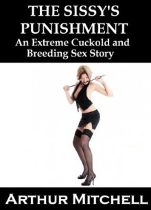 The Sissy's Punishment: An Extreme Cuckold and Breeding Sex Story - Arthur Mitchell