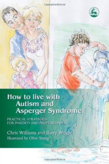 How to Live with Autism and Asperger Syndrome: Practical Strategies for Parents and Professionals - Barry Wright