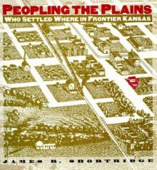 Peopling the Plains: Who Settled Where in Frontier Kansas - James R. Shortridge