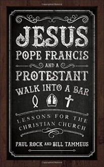 Jesus, Pope Francis, and a Protestant Walk into a Bar: Lessons for the Christian Church - Bill Tammeus,Paul Rock