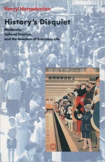 History's Disquiet: Modernity, Cultural Practice, and the Question of Everyday Life - Harry D. Harootunian