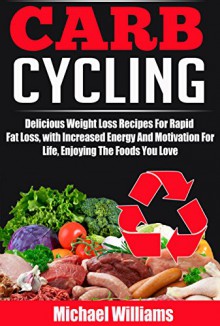 Carb Cycling: Delicious, Weight Loss Recipes For Rapid Fat Loss, With Increased Energy And Motivation For Life, Enjoying The Foods You Love (Weight Loss ... Energy And Motivation, Low Carbohydrate) - Michael Williams