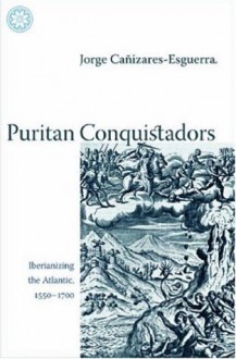 Puritan Conquistadors: Iberianizing the Atlantic, 1550-1700 - Jorge Cañizares-Esguerra, Jorge Canizares-Esguerra