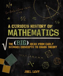 A Curious History of Mathematics: The Big Ideas from Early Number Concepts to Chaos Theory - Joel Levy