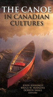 The Canoe in Canadian Cultures - Bruce W. Hodgins, John Jennings, Doreen Small