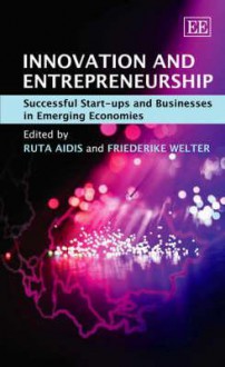 Innovation and Entrepreneurship: Successful Start-Ups in Emerging Economies. Edited by Ruta Aidis and Friederike Welter - Ruta Aidis, Friederike Welter