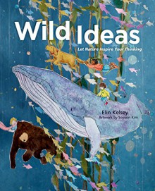 Wild Ideas: Let Nature Inspire Your Thinking - Elin Kelsey, Soyeon Kim