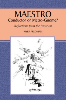 Maestro: Conductor or Metro-Gnome?: Reflections from the Rostrum - Myer Fredman