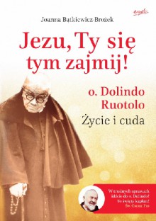 Jezu, Ty się tym zajmij! o. Dolindo Ruotolo: Życie i cuda. - Joanna Bątkiewicz-Brożek