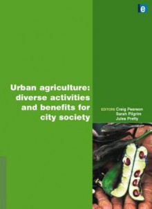 Urban Agriculture: Diverse Activities And Benefits For City Society (International Journal Of Agricultural Sustainability) - Craig J. Pearson, Sarah Pilgrim, Jules Pretty