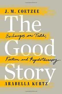 The Good Story: Exchanges on Truth, Fiction and Psychotherapy - J. M. Coetzee, Arabella Kurtz