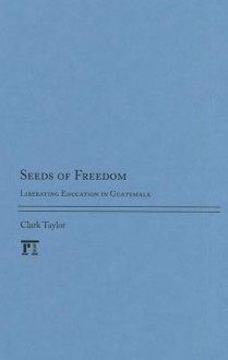 Seeds of Freedom: Liberating Education in Guatemala - Clark Taylor