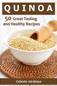 Quinoa Recipes: 50 Great Tasting and Healthy Quinoa Recipes for Your Everyday Meals - Celeste Jarabese, Content Arcade Publishing