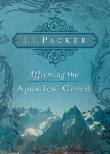 Affirming the Apostles' Creed - J.I. Packer