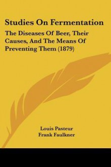 Studies on Fermentation: The Diseases of Beer, Their Causes, and the Means of Preventing Them (1879) - Pasteur Louis Pasteur, Frank Faulkner, David Constable Robb