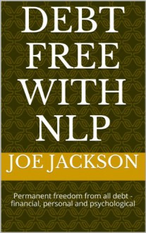 Debt Free with NLP - Permanent freedom from all debt - financial, personal and psychological - Joe Jackson, Chris Whiteside