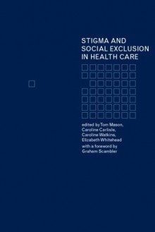 Stigma and Social Exclusion in Healthcare - Elizabeth Whitehead, Caroline Carlisle, Tom Mason, Caroline Watkins, Graham Scrambler