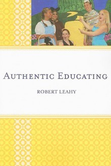 Authentic Educating: Solutions for a World at Risk - Robert L. Leahy