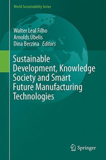 Sustainable Development, Knowledge Society and Smart Future Manufacturing Technologies (World Sustainability Series) - Walter Leal Filho, Arnolds Úbelis, Dina Berzina