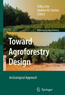 Toward Agroforestry Design: An Ecological Approach (Advances in Agroforestry) (Advances in Agroforestry) - Shibu Jose, Andrew M. Gordon