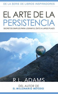 El Arte De La Persistencia: Secretos Simples Para Lograr El Éxito a Largo Plazo (Serie de Libros Inspiradores nº 9) (Spanish Edition) - R.L. Adams