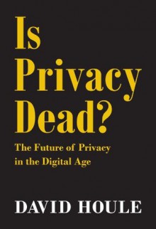 Is Privacy Dead?: The Future of Privacy in the Digital Age - David Houle