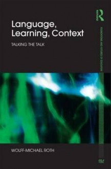 Language, Learning, Context: Talking the Talk - Wolff-Michael Roth