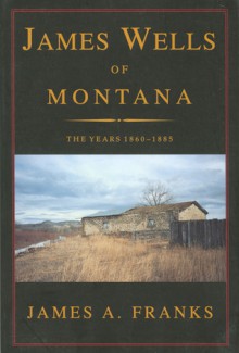 James Wells of Montana: The Years 1860-1885 - James Franks