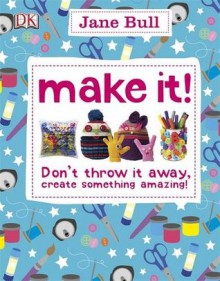 Make It!: Don't Throw It Away - Create Something Amazing!. Jane Bull - Jane Bull