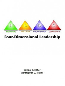 Four-Dimensional Leadership: The Individual, the Life Cycle, the Organization, the Community, - William P. Fisher, Christopher C. Muller, Christopher Muller