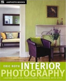 Interior Photography: Lighting and Other Professional Techniques with Style - Eric Roth