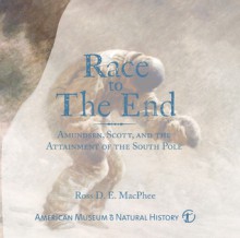 Race To The End: Amundsen, Scott, and the Attainment of the South Pole - Ross D. E. MacPhee
