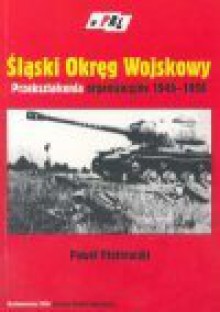 Śląski Okręg Wojskowy : przekształcenia organizacyjne 1945-1956 - Paweł Piotrowski