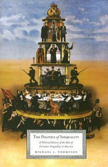 The Politics of Inequality: A Political History of the Idea of Economic Inequality in America - Michael J. Thompson