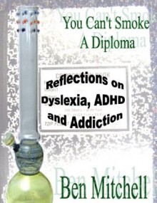 You Can't Smoke a Diploma The Mostly True Confessions of Dyslexia, ADHD and Addiction - Ben Mitchell